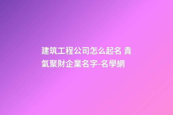 建筑工程公司怎么起名 貴氣聚財企業名字-名學網-第1張-公司起名-玄機派